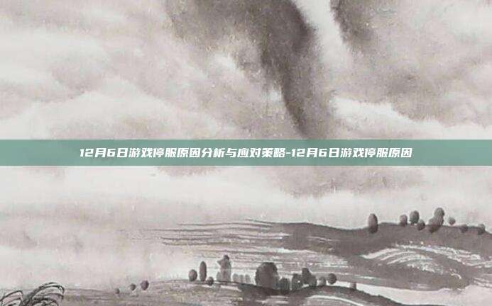 12月6日游戏停服原因分析与应对策略-12月6日游戏停服原因