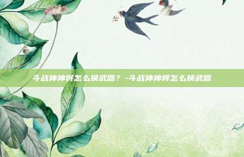 斗战神神将怎么换武器?-斗战神神将怎么换武器