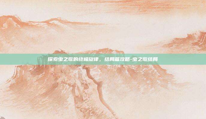 探索虫之歌的终极旋律,结局篇攻略-虫之歌结局