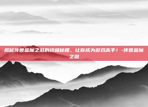 揭秘传世蓝魔之泪的终极秘籍,让你成为游戏高手!-传世蓝魔之泪