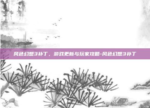 风色幻想3补丁,游戏更新与玩家攻略-风色幻想3补丁