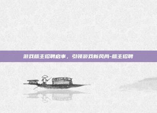 游戏版主招聘启事,引领游戏新风尚-版主招聘