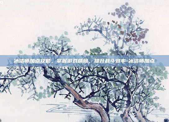 冰洁师加点攻略,掌握游戏精髓,提升战斗效率-冰洁师加点