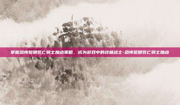 掌握恐怖黎明死亡骑士加点策略,成为游戏中的终极战士-恐怖黎明死亡骑士加点