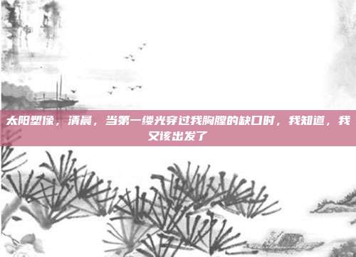 太阳塑像,清晨,当第一缕光穿过我胸膛的缺口时,我知道,我又该出发了