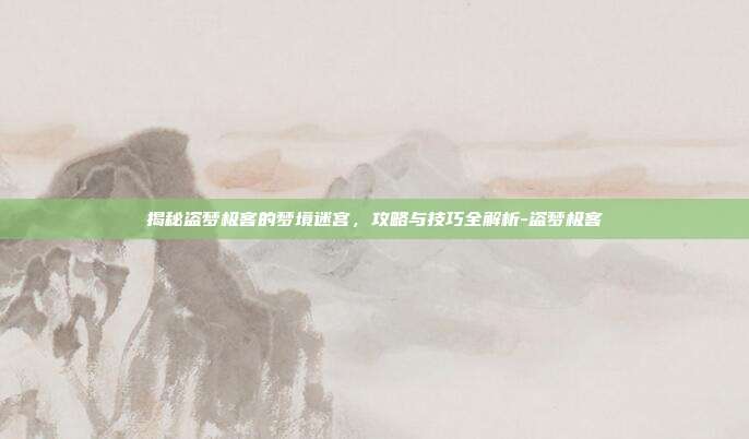 揭秘盗梦极客的梦境迷宫,攻略与技巧全解析-盗梦极客
