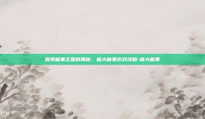 探索糖果王国的奥秘,盛大糖果游戏攻略-盛大糖果