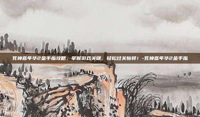 死神嘉年华2金手指攻略,掌握游戏关键,轻松过关斩将!-死神嘉年华2金手指