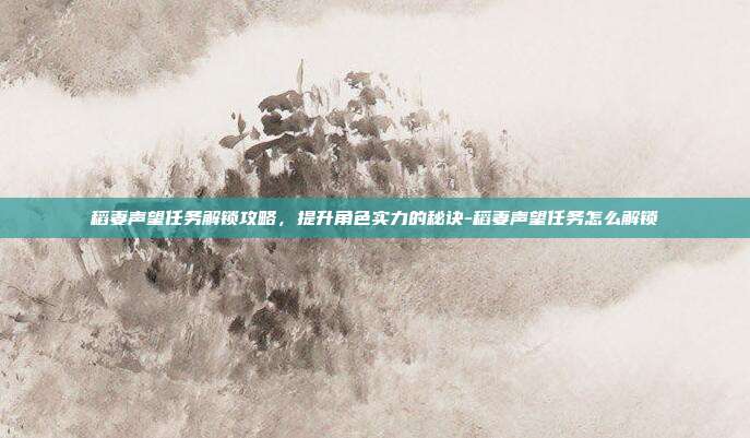 稻妻声望任务解锁攻略,提升角色实力的秘诀-稻妻声望任务怎么解锁