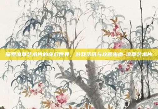 探索潦草艺术片的奇幻世界,游戏资讯与攻略指南-潦草艺术片