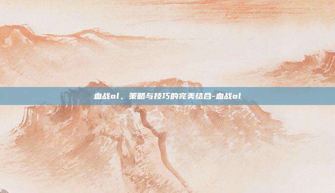 血战ol,策略与技巧的完美结合-血战ol