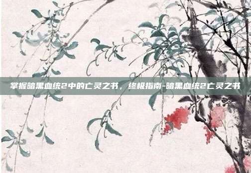 掌握暗黑血统2中的亡灵之书,终极指南-暗黑血统2亡灵之书