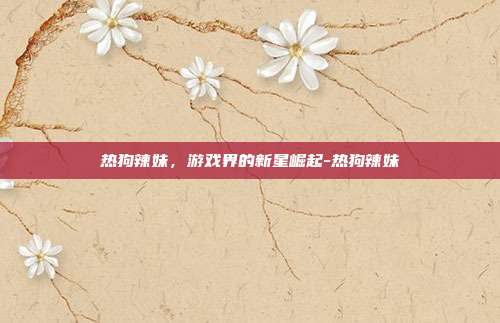 热狗辣妹,游戏界的新星崛起-热狗辣妹