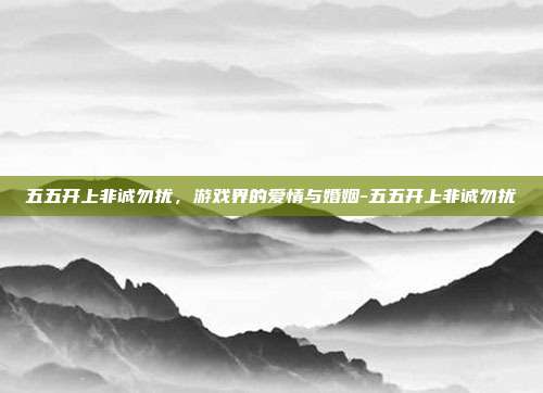 五五开上非诚勿扰,游戏界的爱情与婚姻-五五开上非诚勿扰