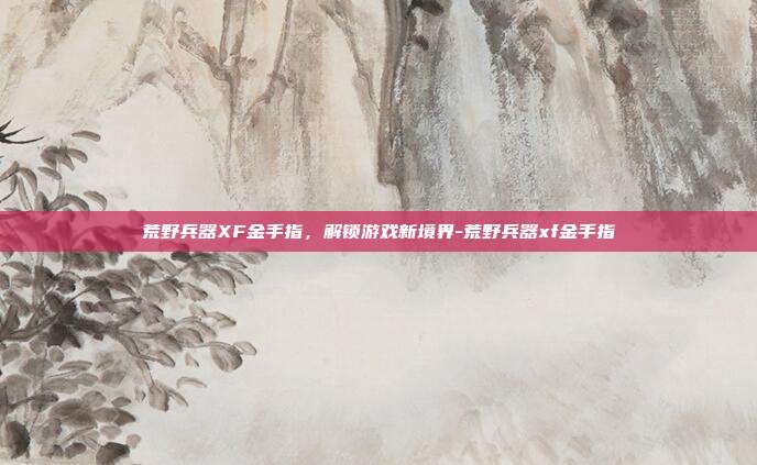 荒野兵器XF金手指,解锁游戏新境界-荒野兵器xf金手指
