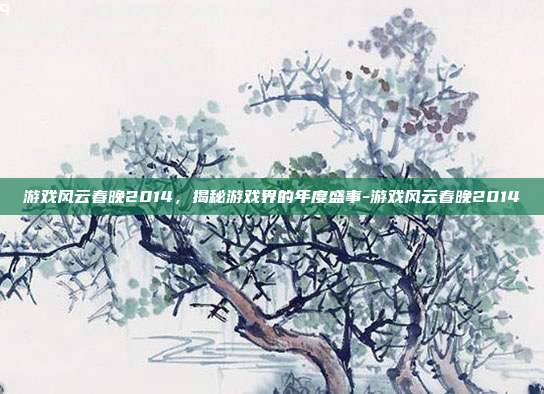 游戏风云春晚2014,揭秘游戏界的年度盛事-游戏风云春晚2014