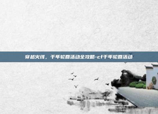 穿越火线,千年轮回活动全攻略-cf千年轮回活动