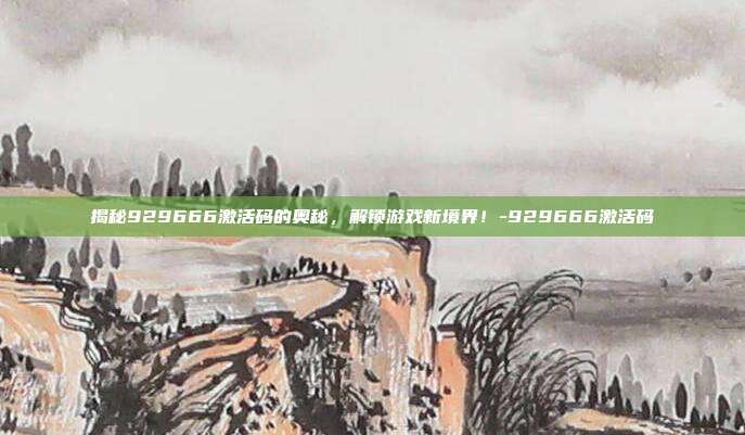 揭秘929666激活码的奥秘,解锁游戏新境界!-929666激活码