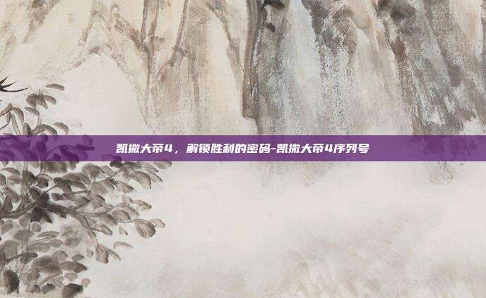 凯撒大帝4,解锁胜利的密码-凯撒大帝4序列号
