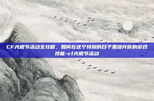 CF光棍节活动全攻略,如何在这个特别的日子里提升你的游戏技能-cf光棍节活动