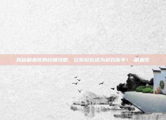 揭秘刷血歌的终极攻略,让你轻松成为游戏高手!-刷血歌