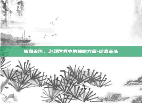 冰息首饰,游戏世界中的神秘力量-冰息首饰