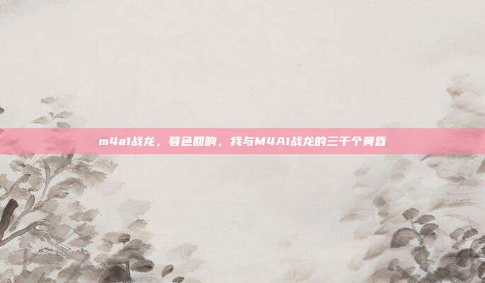 m4a1战龙,暮色回响,我与M4A1战龙的三千个黄昏