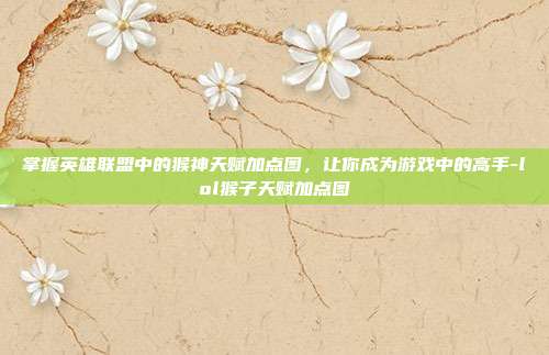 掌握英雄联盟中的猴神天赋加点图,让你成为游戏中的高手-lol猴子天赋加点图
