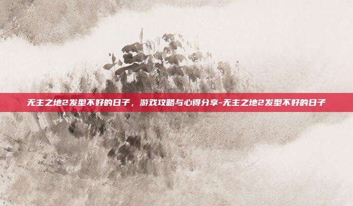 无主之地2发型不好的日子,游戏攻略与心得分享-无主之地2发型不好的日子