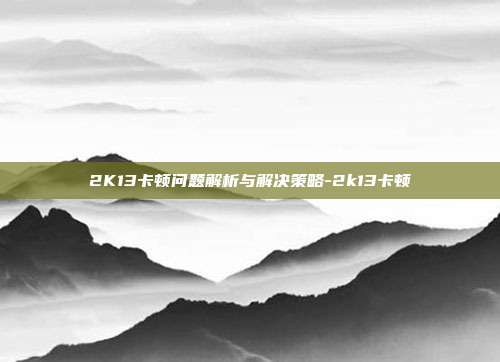2K13卡顿问题解析与解决策略-2k13卡顿