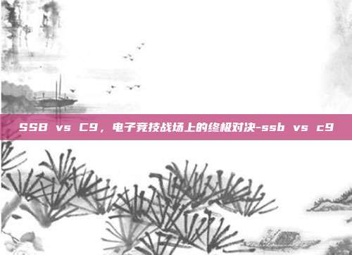 SSB vs C9,电子竞技战场上的终极对决-ssb vs c9