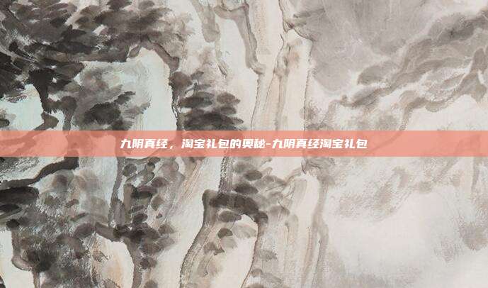 九阴真经,淘宝礼包的奥秘-九阴真经淘宝礼包