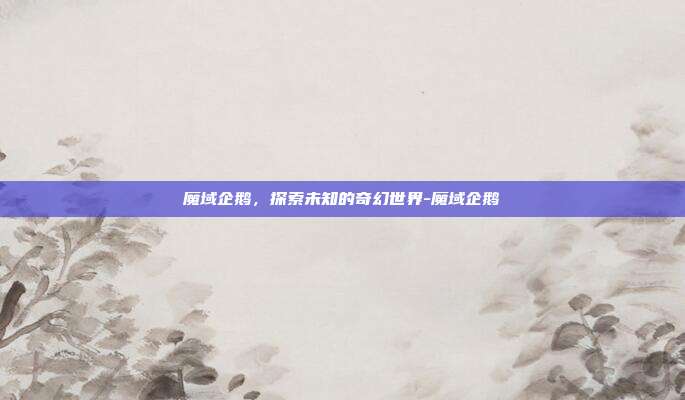 魔域企鹅,探索未知的奇幻世界-魔域企鹅