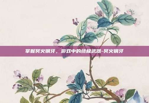 掌握冥火钢牙,游戏中的终极武器-冥火钢牙
