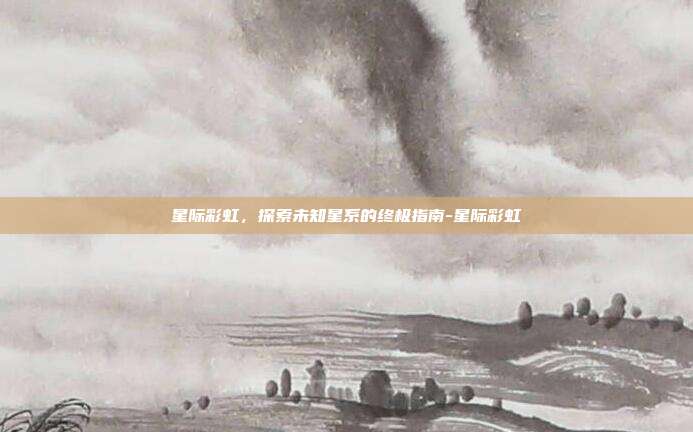 星际彩虹,探索未知星系的终极指南-星际彩虹