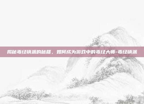 揭秘毒经镇派的秘籍,如何成为游戏中的毒经大师-毒经镇派