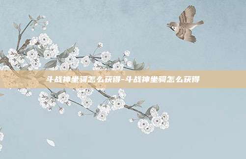 斗战神坐骑怎么获得-斗战神坐骑怎么获得