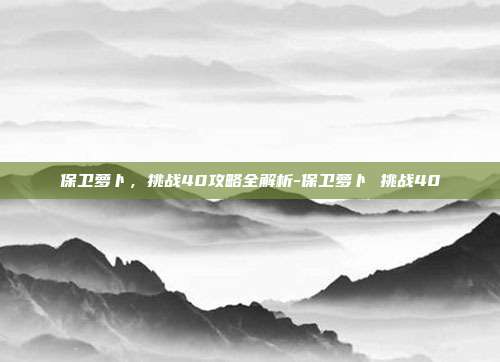 保卫萝卜,挑战40攻略全解析-保卫萝卜 挑战40