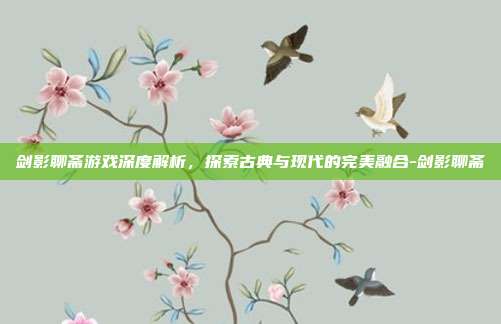 剑影聊斋游戏深度解析,探索古典与现代的完美融合-剑影聊斋