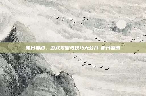赤月辅助,游戏攻略与技巧大公开-赤月辅助
