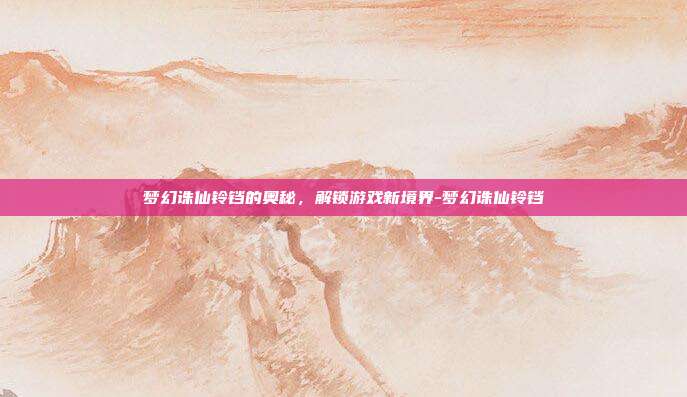 梦幻诛仙铃铛的奥秘,解锁游戏新境界-梦幻诛仙铃铛