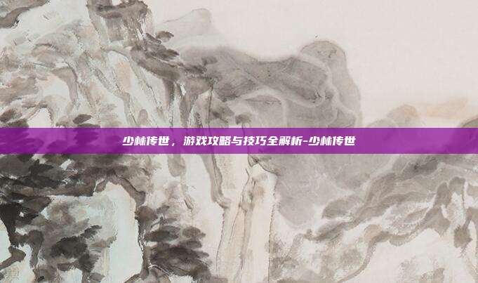 少林传世,游戏攻略与技巧全解析-少林传世