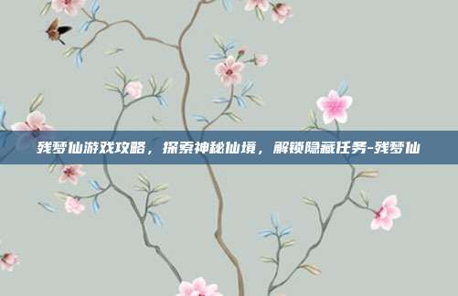 残梦仙游戏攻略,探索神秘仙境,解锁隐藏任务-残梦仙