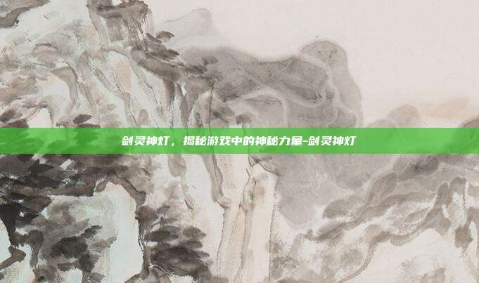 剑灵神灯,揭秘游戏中的神秘力量-剑灵神灯