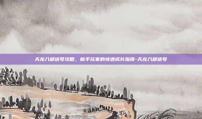 天龙八部送号攻略,新手玩家的快速成长指南-天龙八部送号