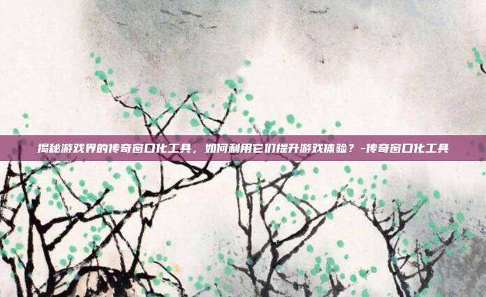 揭秘游戏界的传奇窗口化工具,如何利用它们提升游戏体验?-传奇窗口化工具
