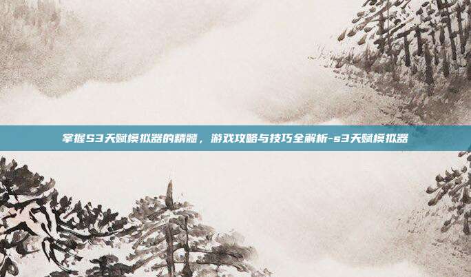 掌握S3天赋模拟器的精髓,游戏攻略与技巧全解析-s3天赋模拟器