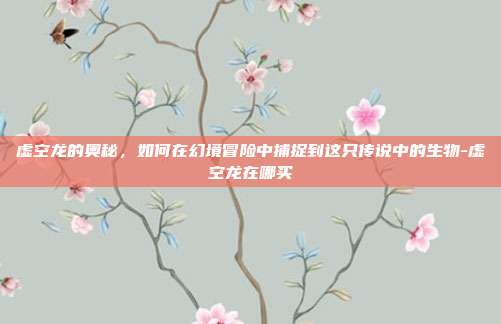 虚空龙的奥秘,如何在幻境冒险中捕捉到这只传说中的生物-虚空龙在哪买