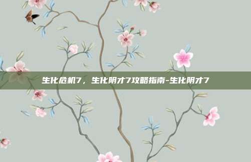 生化危机7,生化阴才7攻略指南-生化阴才7