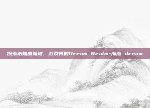 探索未知的海湾,游戏界的Dream Realm-海湾 dream